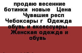 продаю весенние ботинки. новые › Цена ­ 600 - Чувашия респ., Чебоксары г. Одежда, обувь и аксессуары » Женская одежда и обувь   